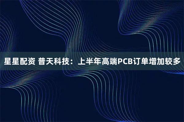 星星配资 普天科技：上半年高端PCB订单增加较多