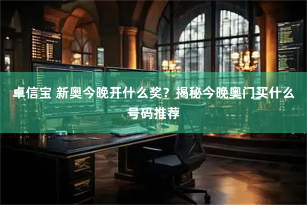 卓信宝 新奥今晚开什么奖？揭秘今晚奥门买什么号码推荐