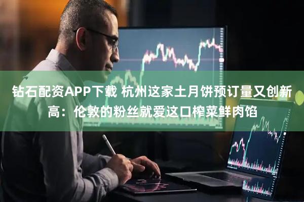钻石配资APP下载 杭州这家土月饼预订量又创新高：伦敦的粉丝就爱这口榨菜鲜肉馅