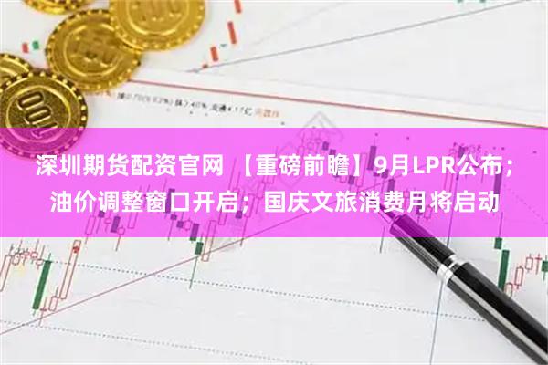 深圳期货配资官网 【重磅前瞻】9月LPR公布；油价调整窗口开启；国庆文旅消费月将启动