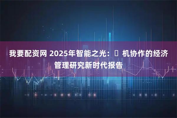 我要配资网 2025年智能之光：⼈机协作的经济管理研究新时代报告
