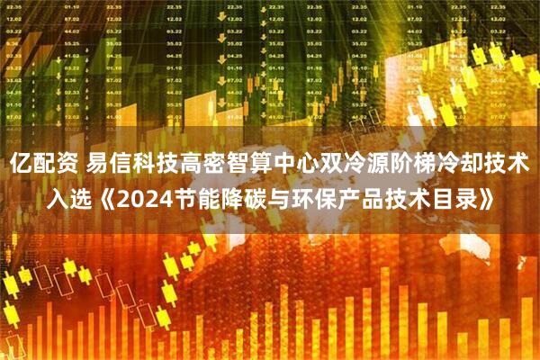 亿配资 易信科技高密智算中心双冷源阶梯冷却技术入选《2024节能降碳与环保产品技术目录》