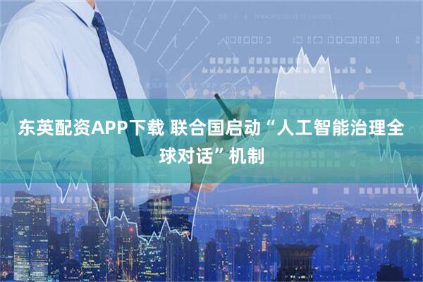 东英配资APP下载 联合国启动“人工智能治理全球对话”机制