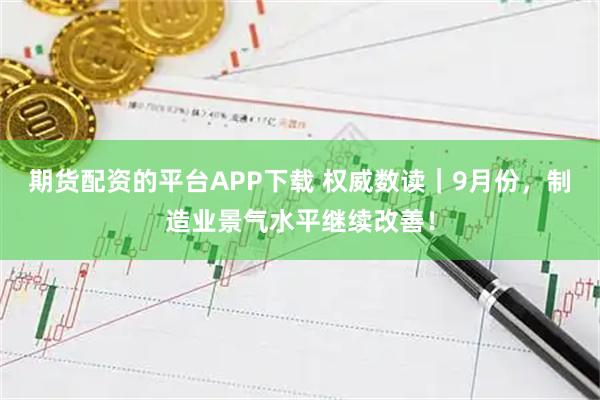 期货配资的平台APP下载 权威数读｜9月份，制造业景气水平继续改善！