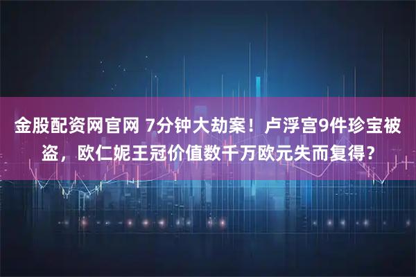 金股配资网官网 7分钟大劫案!卢浮宫9件珍宝被盗,欧仁妮王冠价值数千万欧元失而复得?