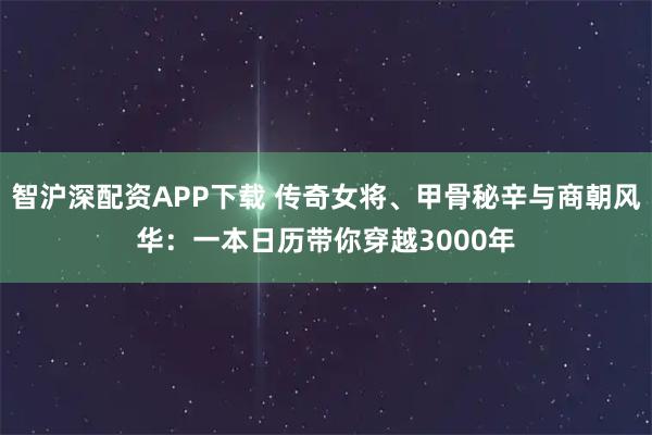 智沪深配资APP下载 传奇女将、甲骨秘辛与商朝风华：一本日历带你穿越3000年