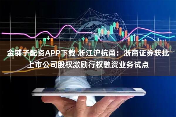 金铺子配资APP下载 浙江沪杭甬:浙商证券获批上市公司股权激励行权融资业务试点