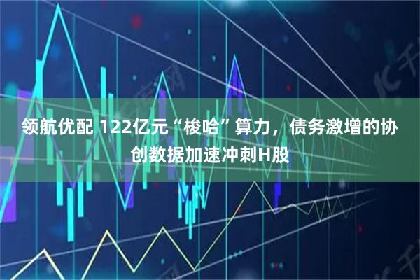 领航优配 122亿元“梭哈”算力,债务激增的协创数据加速冲刺H股