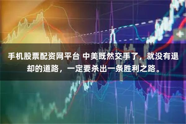 手机股票配资网平台 中美既然交手了，就没有退却的道路，一定要杀出一条胜利之路。