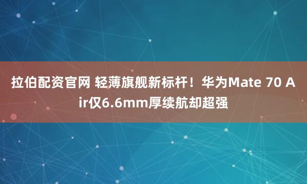 拉伯配资官网 轻薄旗舰新标杆!华为Mate 70 Air仅6.6mm厚续航却超强