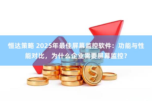 恒达策略 2025年最佳屏幕监控软件:功能与性能对比,为什么企业需要屏幕监控?
