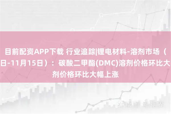 目前配资APP下载 行业追踪|锂电材料-溶剂市场(11月9日-11月15日):碳酸二甲酯(DMC)溶剂价格环比大幅上涨