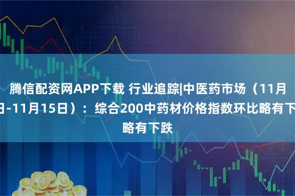 腾信配资网APP下载 行业追踪|中医药市场(11月9日-11月15日):综合200中药材价格指数环比略有下跌