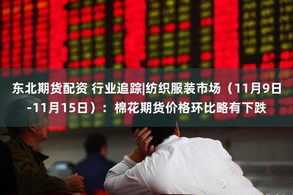 东北期货配资 行业追踪|纺织服装市场（11月9日-11月15日）：棉花期货价格环比略有下跌