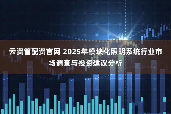 云资管配资官网 2025年模块化照明系统行业市场调查与投资建议分析
