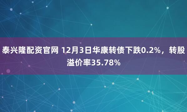 泰兴隆配资官网 12月3日华康转债下跌0.2%,转股溢价率35.78%