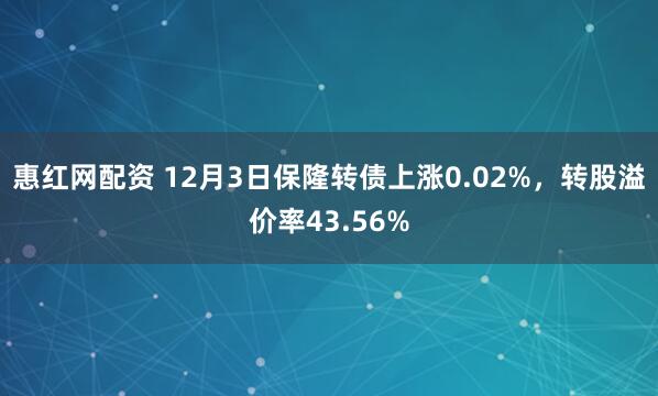 惠红网配资 12月3日保隆转债上涨0.02%,转股溢价率43.56%