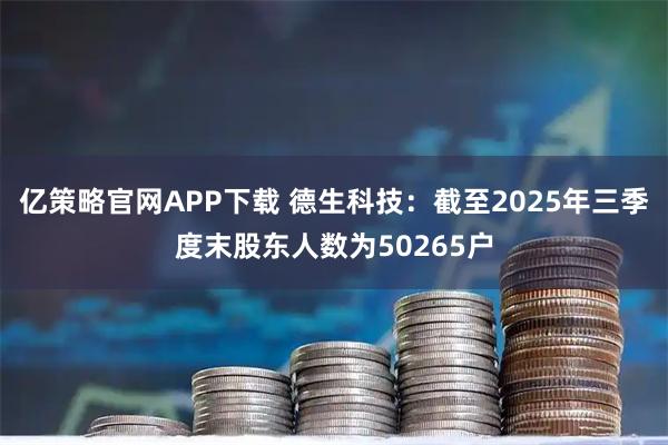 亿策略官网APP下载 德生科技：截至2025年三季度末股东人数为50265户