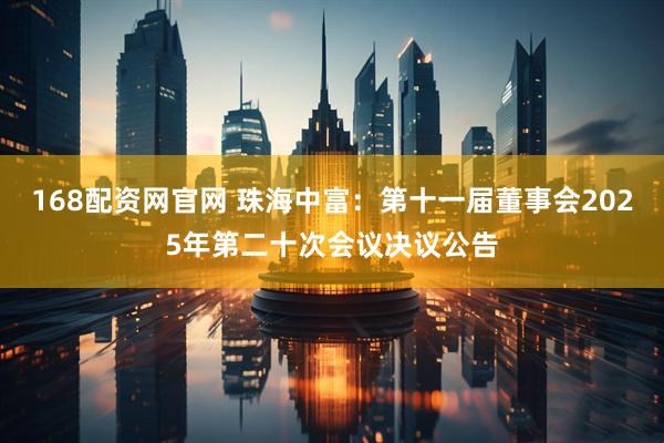 168配资网官网 珠海中富：第十一届董事会2025年第二十次会议决议公告