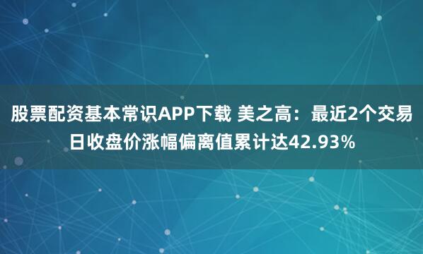 股票配资基本常识APP下载 美之高：最近2个交易日收盘价涨幅偏离值累计达42.93%