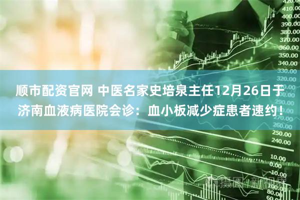 顺市配资官网 中医名家史培泉主任12月26日于济南血液病医院会诊：血小板减少症患者速约！