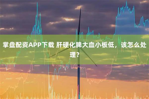 掌盘配资APP下载 肝硬化脾大血小板低，该怎么处理？