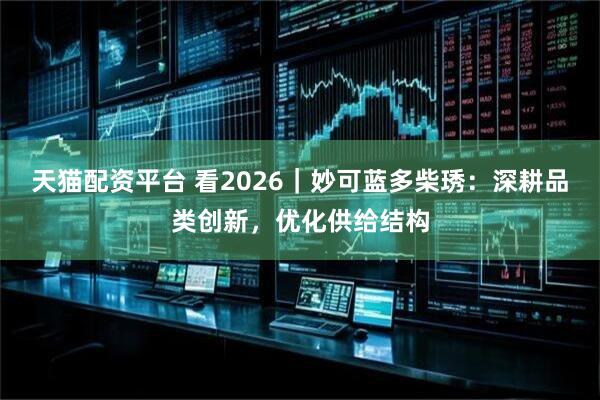 天猫配资平台 看2026|妙可蓝多柴琇:深耕品类创新,优化供给结构