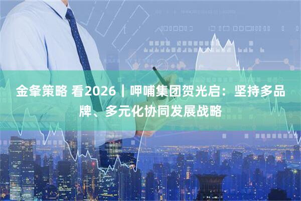金夆策略 看2026｜呷哺集团贺光启：坚持多品牌、多元化协同发展战略