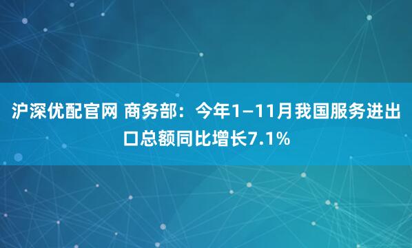 沪深优配官网 商务部：今年1—11月我国服务进出口总额同比增长7.1%