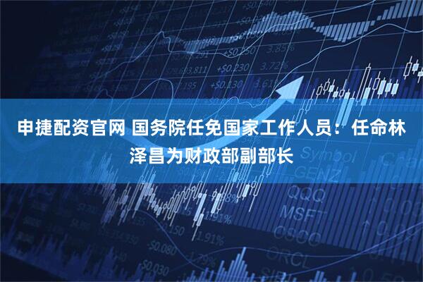 申捷配资官网 国务院任免国家工作人员：任命林泽昌为财政部副部长