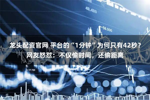 龙头配资官网 平台的“1分钟”为何只有42秒？网友怒怼：不仅偷时间，还偷距离