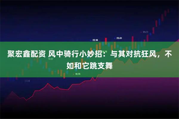聚宏鑫配资 风中骑行小妙招：与其对抗狂风，不如和它跳支舞