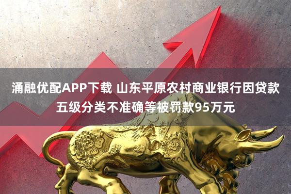 涌融优配APP下载 山东平原农村商业银行因贷款五级分类不准确等被罚款95万元