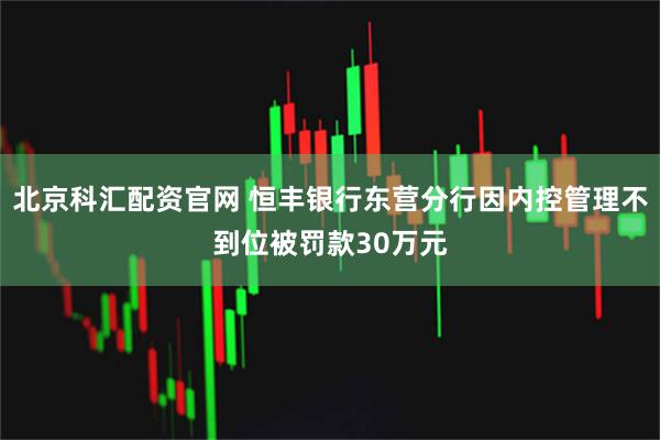 北京科汇配资官网 恒丰银行东营分行因内控管理不到位被罚款30万元