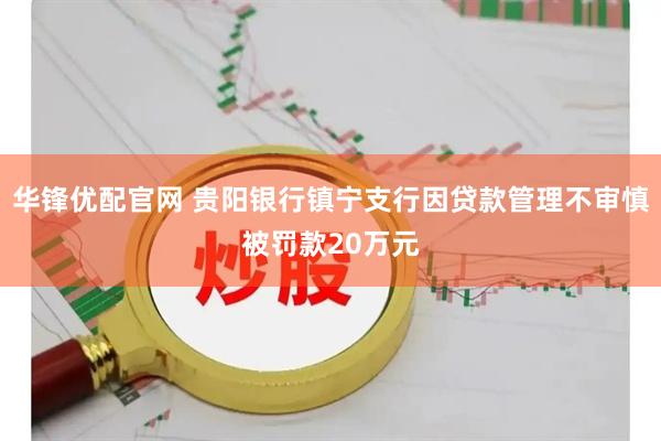 华锋优配官网 贵阳银行镇宁支行因贷款管理不审慎被罚款20万元