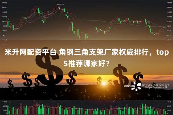 米升网配资平台 角钢三角支架厂家权威排行，top5推荐哪家好？