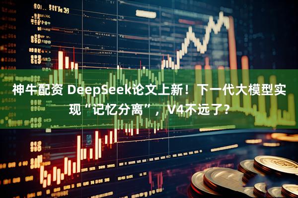 神牛配资 DeepSeek论文上新！下一代大模型实现“记忆分离”，V4不远了？