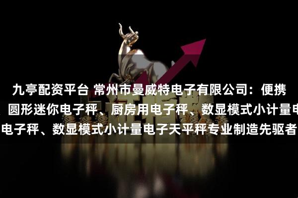 九亭配资平台 常州市曼威特电子有限公司：便携式厨房口袋秤、平台秤、圆形迷你电子秤、厨房用电子秤、数显模式小计量电子天平秤专业制造先驱者
