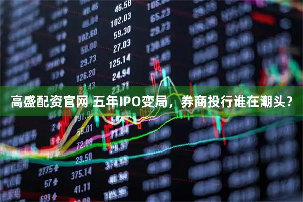 高盛配资官网 五年IPO变局，券商投行谁在潮头？