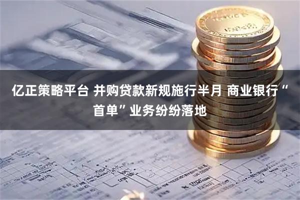 亿正策略平台 并购贷款新规施行半月 商业银行“首单”业务纷纷落地