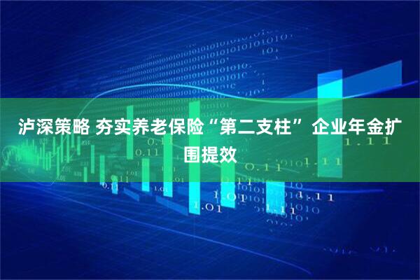 泸深策略 夯实养老保险“第二支柱” 企业年金扩围提效