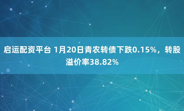 启运配资平台 1月20日青农转债下跌0.15%，转股溢价率38.82%