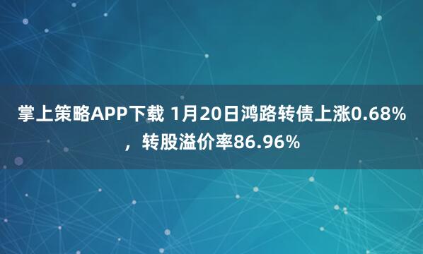 掌上策略APP下载 1月20日鸿路转债上涨0.68%，转股溢价率86.96%