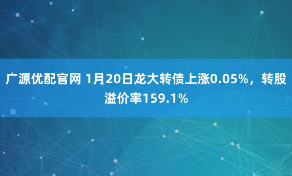 广源优配官网 1月20日龙大转债上涨0.05%，转股溢价率159.1%