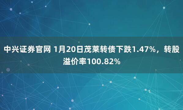 中兴证券官网 1月20日茂莱转债下跌1.47%，转股溢价率100.82%
