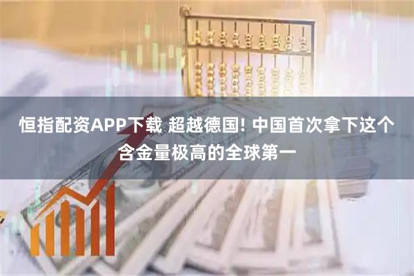 恒指配资APP下载 超越德国! 中国首次拿下这个含金量极高的全球第一