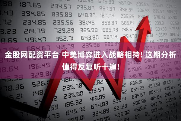 金股网配资平台 中美博弈进入战略相持! 这期分析值得反复听十遍!
