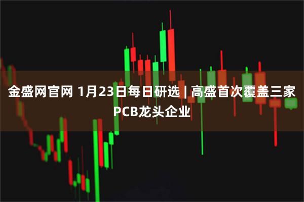 金盛网官网 1月23日每日研选 | 高盛首次覆盖三家PCB龙头企业