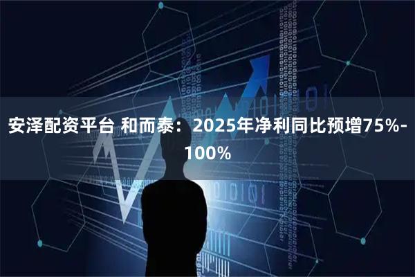 安泽配资平台 和而泰：2025年净利同比预增75%-100%