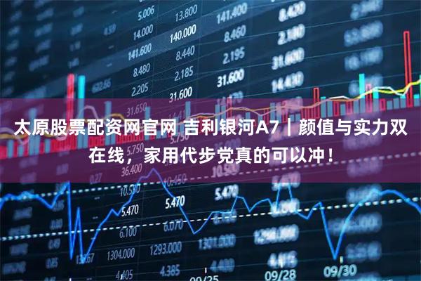 太原股票配资网官网 吉利银河A7｜颜值与实力双在线，家用代步党真的可以冲！